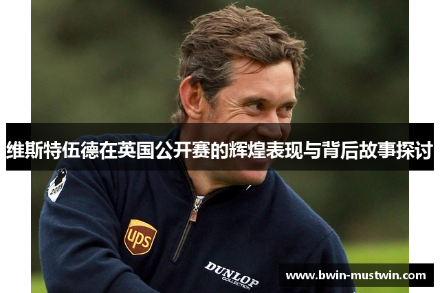 维斯特伍德在英国公开赛的辉煌表现与背后故事探讨