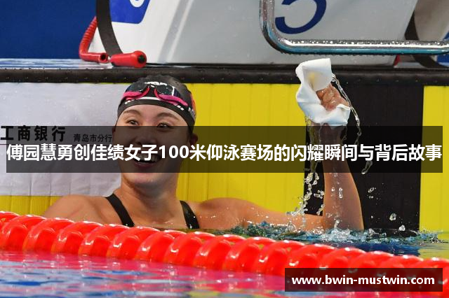 傅园慧勇创佳绩女子100米仰泳赛场的闪耀瞬间与背后故事