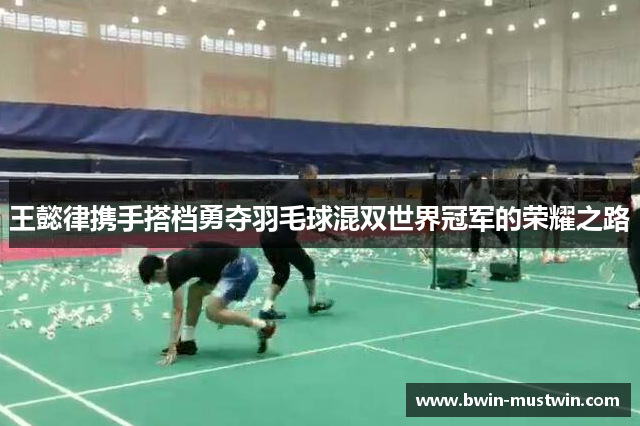 王懿律携手搭档勇夺羽毛球混双世界冠军的荣耀之路