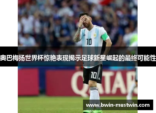 奥巴梅扬世界杯惊艳表现揭示足球新星崛起的最终可能性
