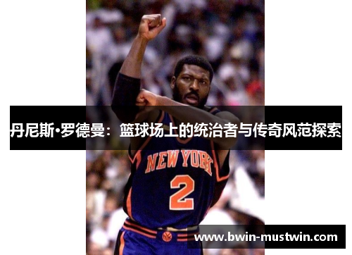 丹尼斯·罗德曼：篮球场上的统治者与传奇风范探索