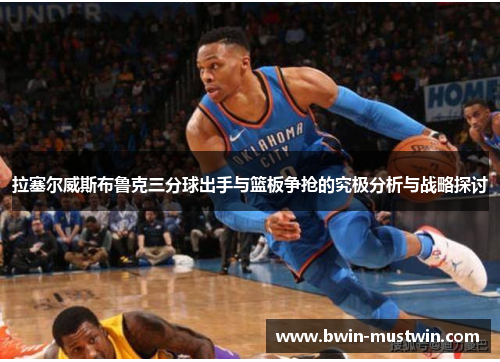 拉塞尔威斯布鲁克三分球出手与篮板争抢的究极分析与战略探讨