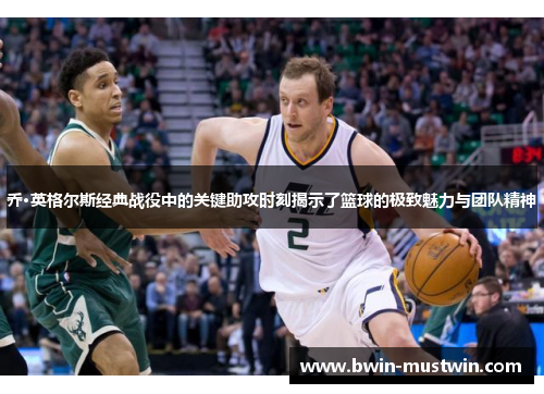 乔·英格尔斯经典战役中的关键助攻时刻揭示了篮球的极致魅力与团队精神