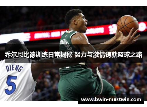 乔尔恩比德训练日常揭秘 努力与激情铸就篮球之路