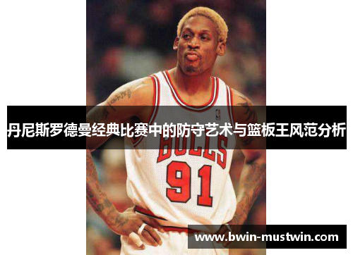 丹尼斯罗德曼经典比赛中的防守艺术与篮板王风范分析