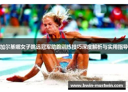 加尔基娜女子跳远冠军助跑训练技巧深度解析与实用指导