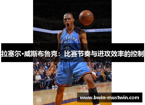 拉塞尔·威斯布鲁克：比赛节奏与进攻效率的控制