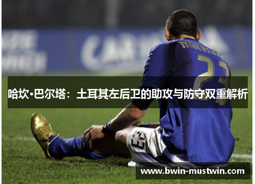 哈坎·巴尔塔：土耳其左后卫的助攻与防守双重解析