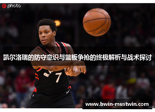 凯尔洛瑞的防守意识与篮板争抢的终极解析与战术探讨