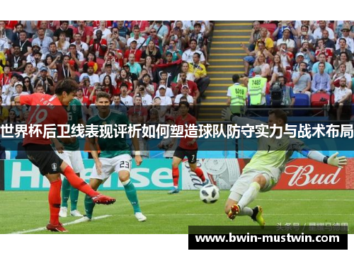世界杯后卫线表现评析如何塑造球队防守实力与战术布局