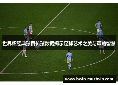 世界杯经典球员传球数据揭示足球艺术之美与策略智慧