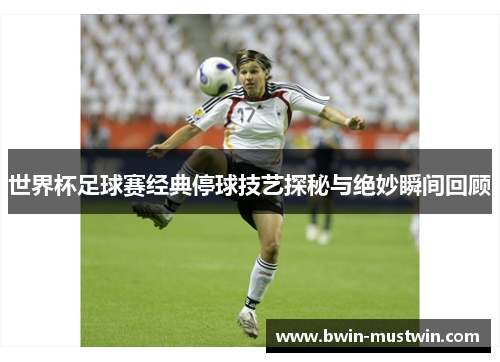 世界杯足球赛经典停球技艺探秘与绝妙瞬间回顾