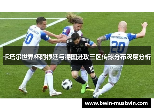 卡塔尔世界杯阿根廷与德国进攻三区传球分布深度分析