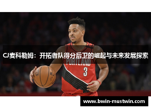 CJ麦科勒姆：开拓者队得分后卫的崛起与未来发展探索
