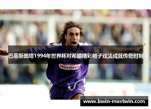 巴蒂斯图塔1994年世界杯对希腊精彩帽子戏法成就传奇时刻