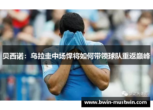 贝西诺：乌拉圭中场悍将如何带领球队重返巅峰