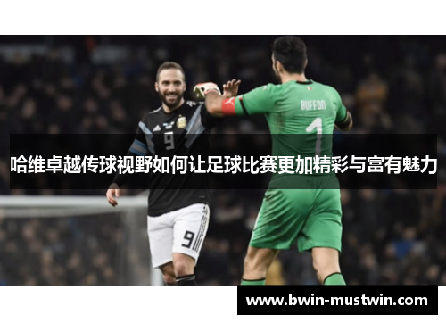 哈维卓越传球视野如何让足球比赛更加精彩与富有魅力