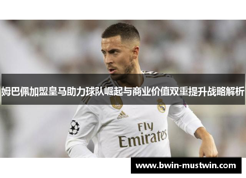 姆巴佩加盟皇马助力球队崛起与商业价值双重提升战略解析