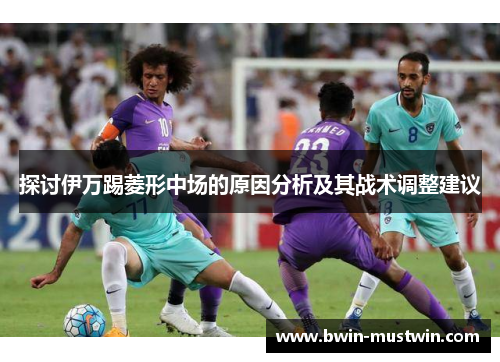 探讨伊万踢菱形中场的原因分析及其战术调整建议