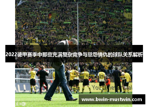 2022德甲赛季中那些充满复杂竞争与恩怨情仇的球队关系解析