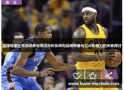 篮球明星社交活动参与情况分析及其对品牌形象与公众影响力的关系探讨