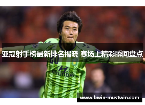 亚冠射手榜最新排名揭晓 赛场上精彩瞬间盘点