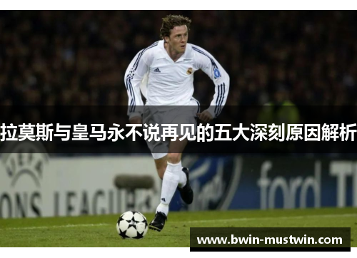 拉莫斯与皇马永不说再见的五大深刻原因解析