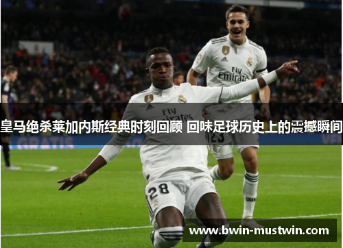 皇马绝杀莱加内斯经典时刻回顾 回味足球历史上的震撼瞬间