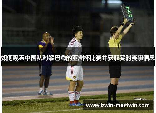 如何观看中国队对黎巴嫩的亚洲杯比赛并获取实时赛事信息