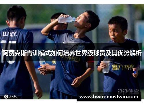 阿贾克斯青训模式如何培养世界级球员及其优势解析
