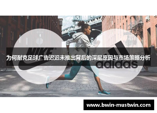 为何耐克足球广告迟迟未推出背后的深层原因与市场策略分析