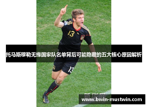托马斯穆勒无缘国家队名单背后可能隐藏的五大核心原因解析