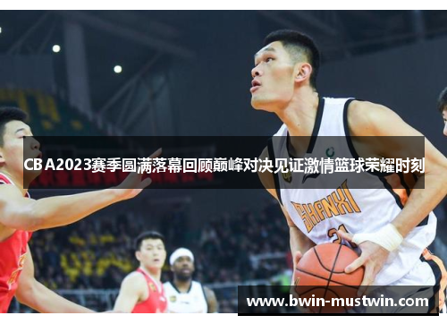 CBA2023赛季圆满落幕回顾巅峰对决见证激情篮球荣耀时刻 CBA2023赛季圆满落幕回顾巅峰对决见证激情篮球荣耀时刻
