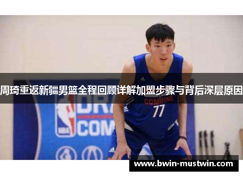 周琦重返新疆男篮全程回顾详解加盟步骤与背后深层原因
