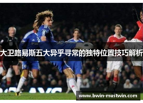 大卫路易斯五大异乎寻常的独特位置技巧解析 大卫路易斯五大异乎寻常的独特位置技巧解析