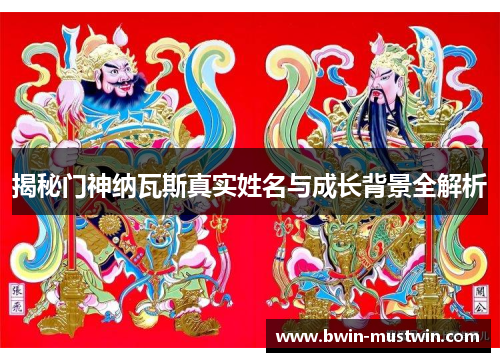 揭秘门神纳瓦斯真实姓名与成长背景全解析