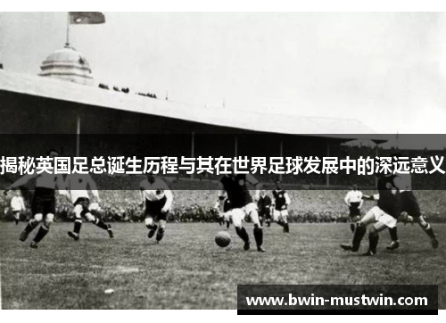揭秘英国足总诞生历程与其在世界足球发展中的深远意义