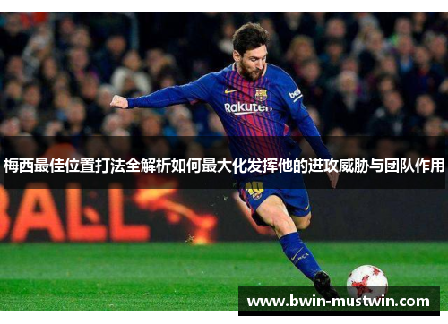 梅西最佳位置打法全解析如何最大化发挥他的进攻威胁与团队作用 梅西最佳位置打法全解析如何最大化发挥他的进攻威胁与团队作用