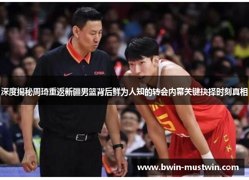 深度揭秘周琦重返新疆男篮背后鲜为人知的转会内幕关键抉择时刻真相 深度揭秘周琦重返新疆男篮背后鲜为人知的转会内幕关键抉择时刻真相