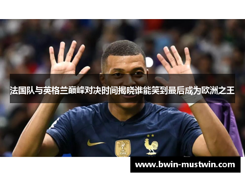 法国队与英格兰巅峰对决时间揭晓谁能笑到最后成为欧洲之王