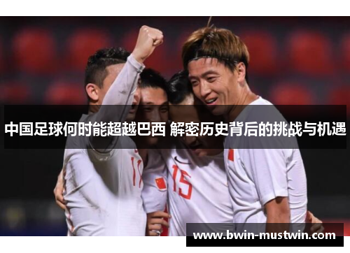 中国足球何时能超越巴西 解密历史背后的挑战与机遇 中国足球何时能超越巴西 解密历史背后的挑战与机遇